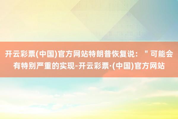 开云彩票(中国)官方网站特朗普恢复说：＂可能会有特别严重的实现-开云彩票·(中国)官方网站