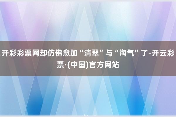 开彩彩票网却仿佛愈加“清翠”与“淘气”了-开云彩票·(中国)官方网站