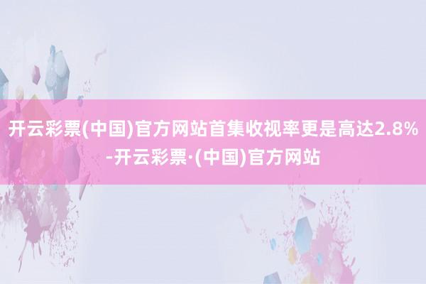 开云彩票(中国)官方网站首集收视率更是高达2.8%-开云彩票·(中国)官方网站