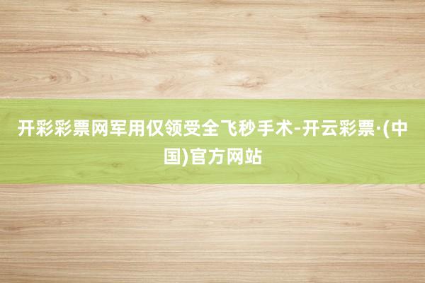 开彩彩票网军用仅领受全飞秒手术-开云彩票·(中国)官方网站