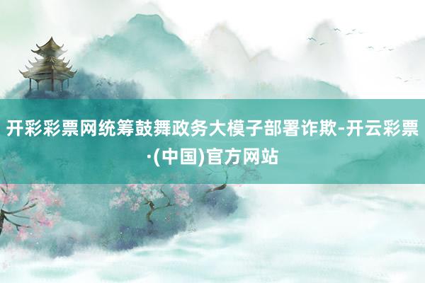 开彩彩票网统筹鼓舞政务大模子部署诈欺-开云彩票·(中国)官方网站