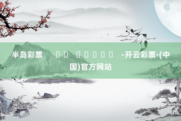 半岛彩票      		  					  -开云彩票·(中国)官方网站