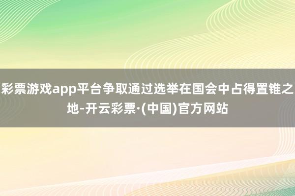 彩票游戏app平台争取通过选举在国会中占得置锥之地-开云彩票·(中国)官方网站