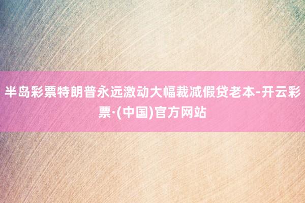 半岛彩票特朗普永远激动大幅裁减假贷老本-开云彩票·(中国)官方网站