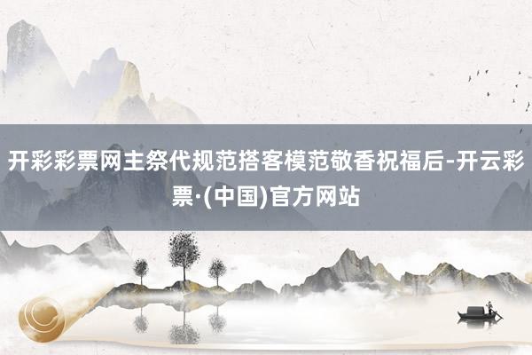 开彩彩票网主祭代规范搭客模范敬香祝福后-开云彩票·(中国)官方网站