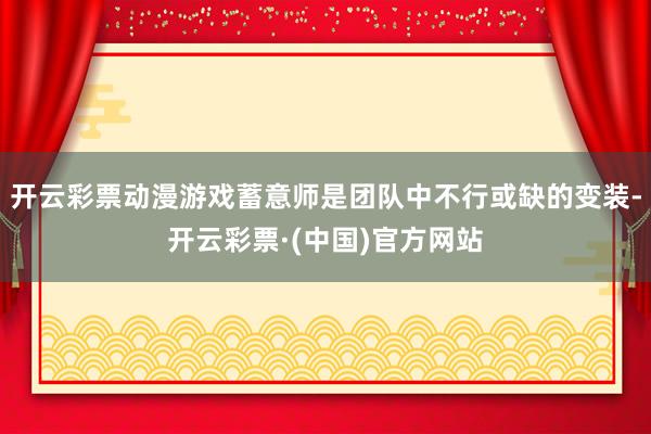 开云彩票动漫游戏蓄意师是团队中不行或缺的变装-开云彩票·(中国)官方网站