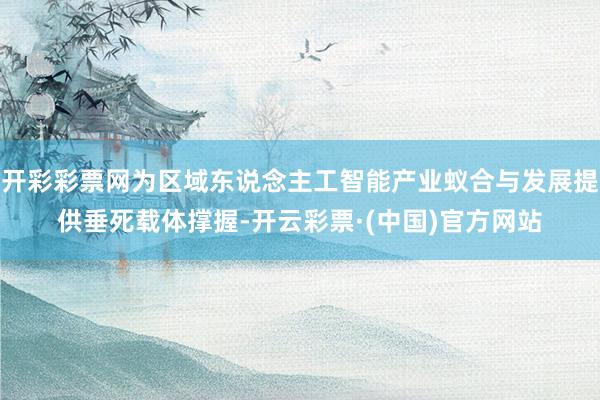开彩彩票网为区域东说念主工智能产业蚁合与发展提供垂死载体撑握-开云彩票·(中国)官方网站