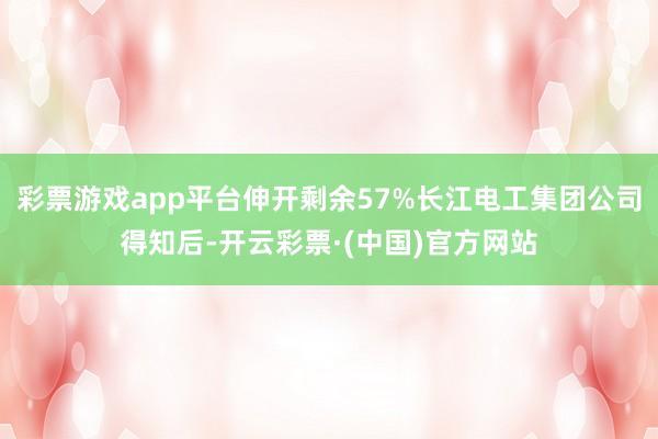 彩票游戏app平台伸开剩余57%长江电工集团公司得知后-开云彩票·(中国)官方网站