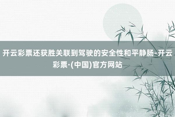开云彩票还获胜关联到驾驶的安全性和平静肠-开云彩票·(中国)官方网站