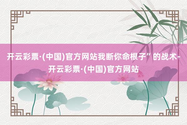 开云彩票·(中国)官方网站我断你命根子”的战术-开云彩票·(中国)官方网站