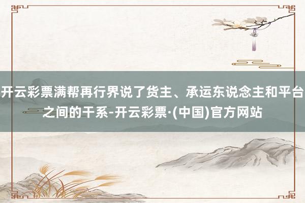 开云彩票满帮再行界说了货主、承运东说念主和平台之间的干系-开云彩票·(中国)官方网站