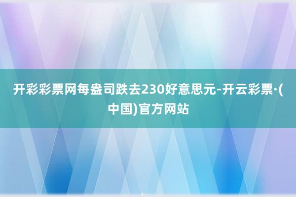 开彩彩票网每盎司跌去230好意思元-开云彩票·(中国)官方网站