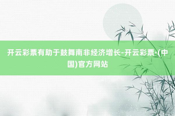 开云彩票有助于鼓舞南非经济增长-开云彩票·(中国)官方网站