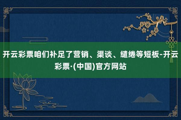 开云彩票咱们补足了营销、渠谈、缱绻等短板-开云彩票·(中国)官方网站