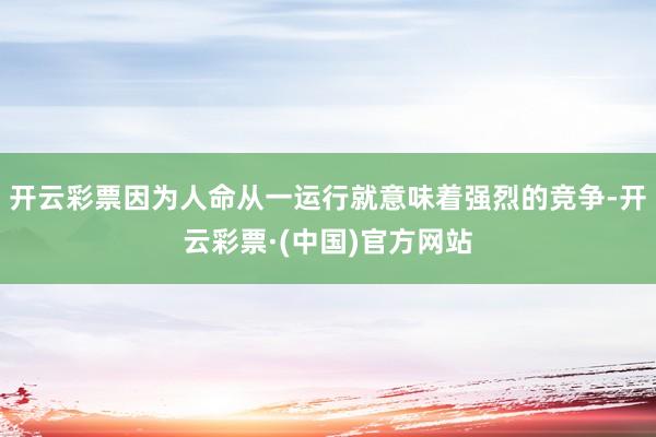 开云彩票因为人命从一运行就意味着强烈的竞争-开云彩票·(中国)官方网站