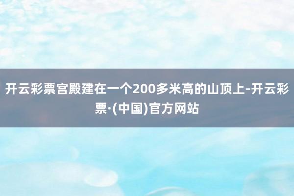 开云彩票宫殿建在一个200多米高的山顶上-开云彩票·(中国)官方网站