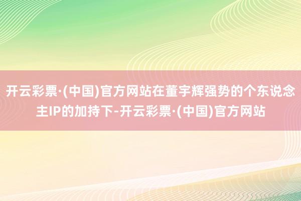 开云彩票·(中国)官方网站在董宇辉强势的个东说念主IP的加持下-开云彩票·(中国)官方网站