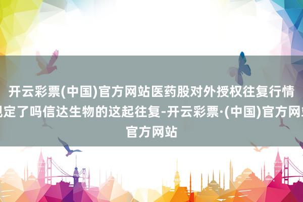 开云彩票(中国)官方网站医药股对外授权往复行情规定了吗信达生物的这起往复-开云彩票·(中国)官方网站