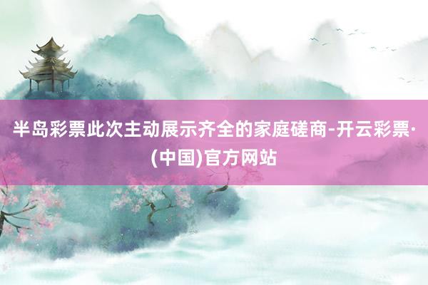 半岛彩票此次主动展示齐全的家庭磋商-开云彩票·(中国)官方网站