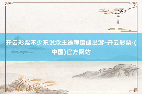 开云彩票不少东说念主遴荐错峰出游-开云彩票·(中国)官方网站