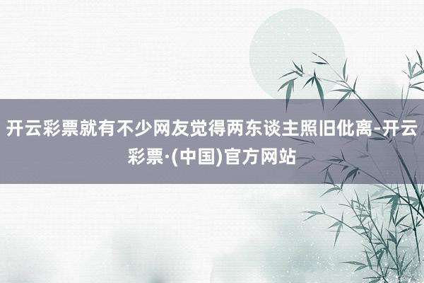 开云彩票就有不少网友觉得两东谈主照旧仳离-开云彩票·(中国)官方网站