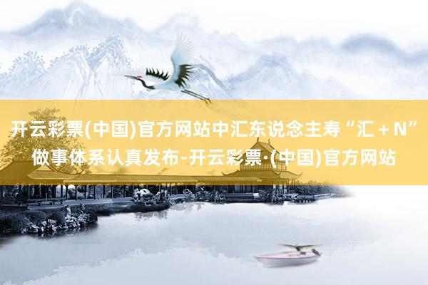 开云彩票(中国)官方网站中汇东说念主寿“汇＋N”做事体系认真发布-开云彩票·(中国)官方网站