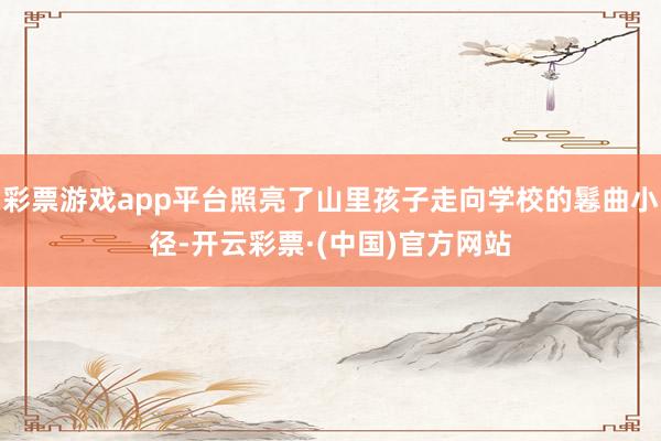 彩票游戏app平台照亮了山里孩子走向学校的鬈曲小径-开云彩票·(中国)官方网站