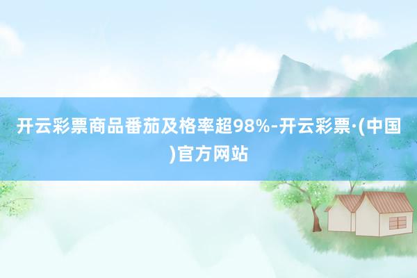 开云彩票商品番茄及格率超98%-开云彩票·(中国)官方网站