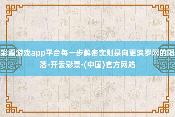 彩票游戏app平台每一步解密实则是向更深罗网的陨落-开云彩票·(中国)官方网站