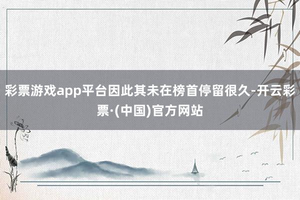 彩票游戏app平台因此其未在榜首停留很久-开云彩票·(中国)官方网站