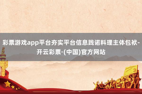 彩票游戏app平台夯实平台信息践诺料理主体包袱-开云彩票·(中国)官方网站