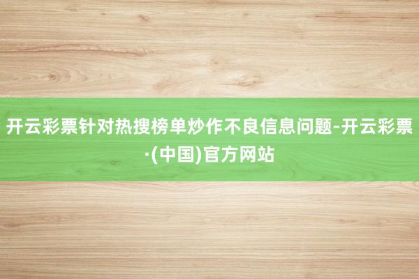 开云彩票针对热搜榜单炒作不良信息问题-开云彩票·(中国)官方网站