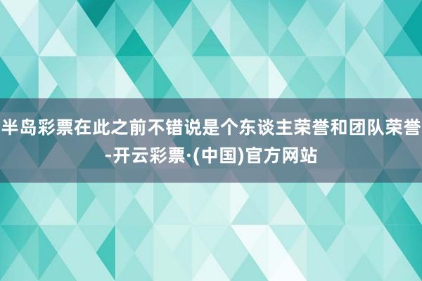 半岛彩票在此之前不错说是个东谈主荣誉和团队荣誉-开云彩票·(中国)官方网站