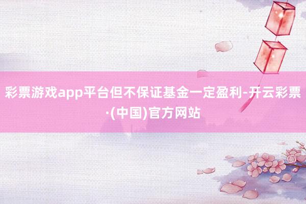 彩票游戏app平台但不保证基金一定盈利-开云彩票·(中国)官方网站