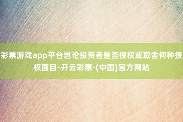 彩票游戏app平台岂论投资者是否授权或取舍何种授权面目-开云彩票·(中国)官方网站