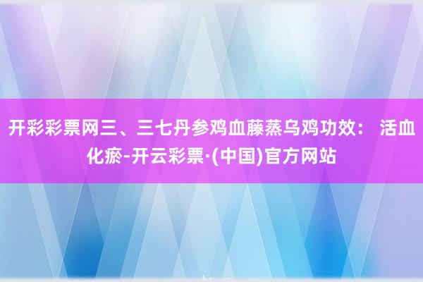 开彩彩票网三、三七丹参鸡血藤蒸乌鸡功效： 活血化瘀-开云彩票·(中国)官方网站