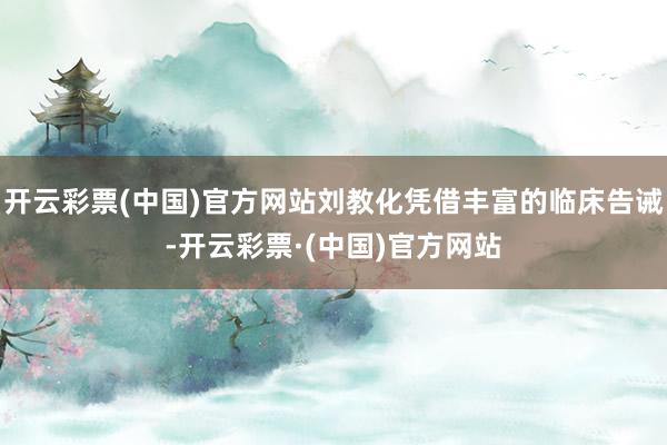 开云彩票(中国)官方网站刘教化凭借丰富的临床告诫-开云彩票·(中国)官方网站