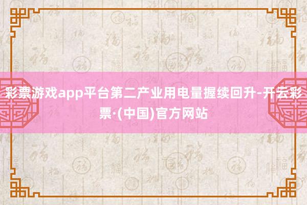 彩票游戏app平台第二产业用电量握续回升-开云彩票·(中国)官方网站