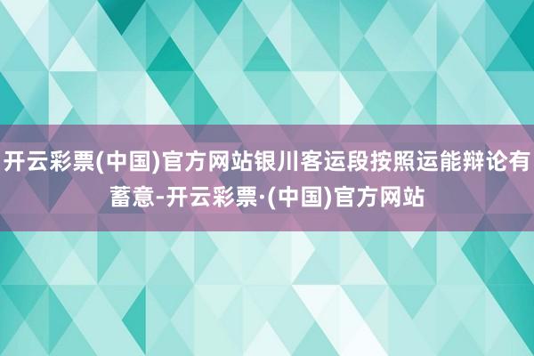 开云彩票(中国)官方网站银川客运段按照运能辩论有蓄意-开云彩票·(中国)官方网站