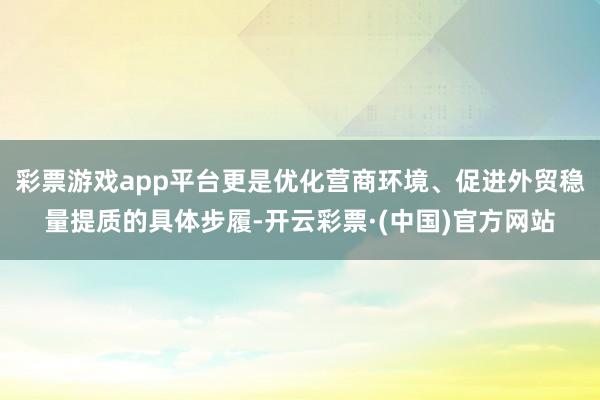 彩票游戏app平台更是优化营商环境、促进外贸稳量提质的具体步履-开云彩票·(中国)官方网站
