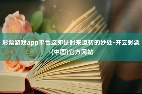 彩票游戏app平台这即是时来运转的妙处-开云彩票·(中国)官方网站