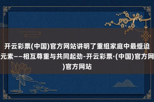 开云彩票(中国)官方网站讲明了重组家庭中最蹙迫的元素——相互尊重与共同起劲-开云彩票·(中国)官方网站