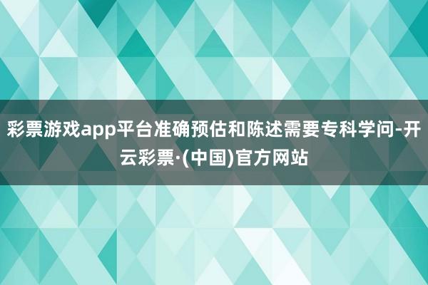 彩票游戏app平台准确预估和陈述需要专科学问-开云彩票·(中国)官方网站