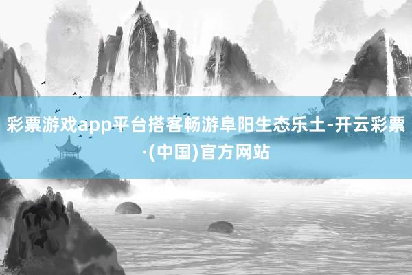 彩票游戏app平台搭客畅游阜阳生态乐土-开云彩票·(中国)官方网站