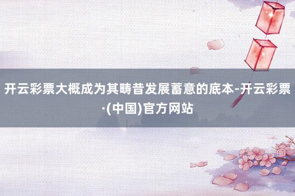 开云彩票大概成为其畴昔发展蓄意的底本-开云彩票·(中国)官方网站