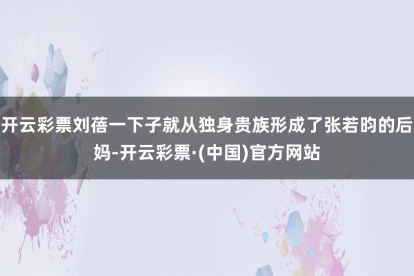 开云彩票刘蓓一下子就从独身贵族形成了张若昀的后妈-开云彩票·(中国)官方网站