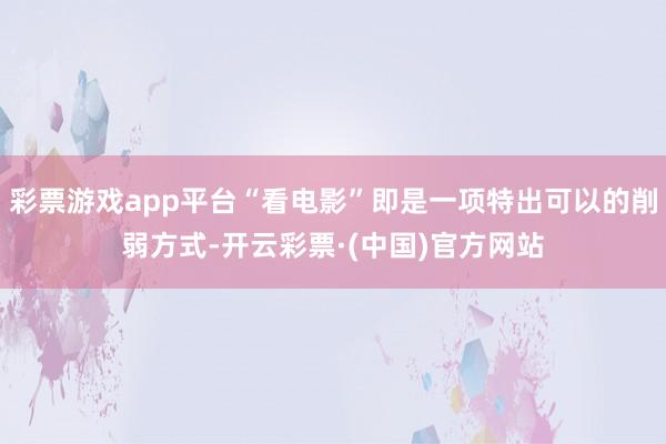 彩票游戏app平台“看电影”即是一项特出可以的削弱方式-开云彩票·(中国)官方网站