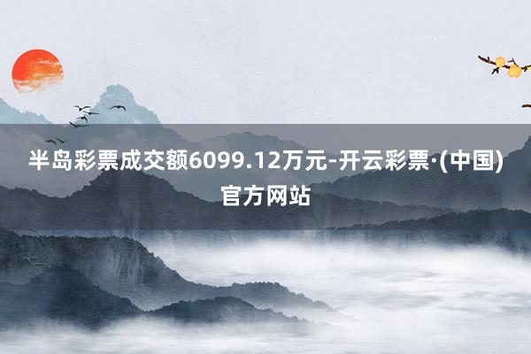 半岛彩票成交额6099.12万元-开云彩票·(中国)官方网站