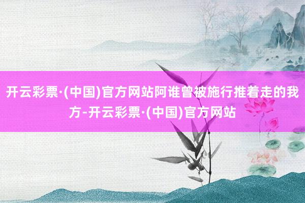 开云彩票·(中国)官方网站阿谁曾被施行推着走的我方-开云彩票·(中国)官方网站