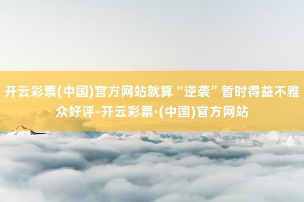 开云彩票(中国)官方网站就算“逆袭”暂时得益不雅众好评-开云彩票·(中国)官方网站